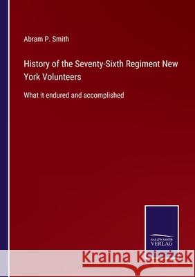History of the Seventy-Sixth Regiment New York Volunteers: What it endured and accomplished Abram P Smith 9783752521849 Salzwasser-Verlag Gmbh - książka