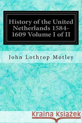 History of the United Netherlands 1584-1609 Volume I of II John Lothrop Motley 9781534898943 Createspace Independent Publishing Platform - książka