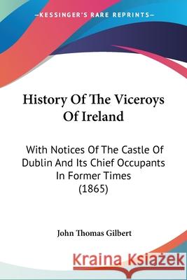 History Of The Viceroys Of Ireland: With Notices Of The Castle Of Dublin And Its Chief Occupants In Former Times (1865) John Thomas Gilbert 9780548883167  - książka