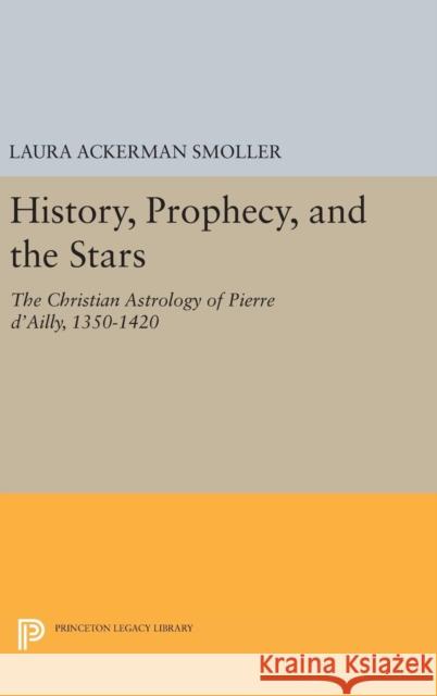 History, Prophecy, and the Stars: The Christian Astrology of Pierre d'Ailly, 1350-1420 Laura Ackerman Smoller 9780691654317 Princeton University Press - książka