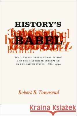 History's Babel: Scholarship, Professionalization, and the Historical Enterprise in the United States, 1880-1940 Townsend, Robert B. 9780226923932 University of Chicago Press - książka