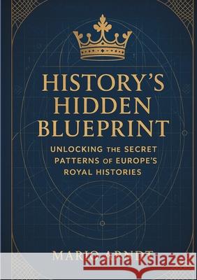 History's Hidden Blueprint: Unlocking the Secret Patterns of Europe's Royal Histories Mario Arndt 9783695135332 Bod - Books on Demand - książka