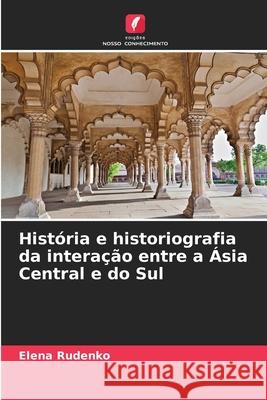 Hist?ria e historiografia da intera??o entre a ?sia Central e do Sul Elena Rudenko 9786207525720 Edicoes Nosso Conhecimento - książka