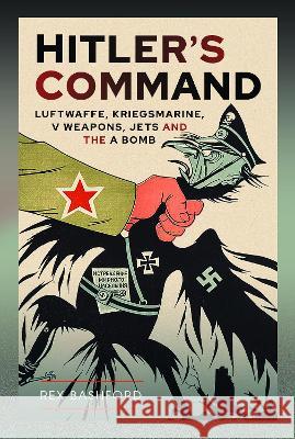 Hitler's Command: Luftwaffe, Kriegsmarine, V Weapons, Jets and the a Bomb Rex Bashford 9781399070362 Pen & Sword Military - książka