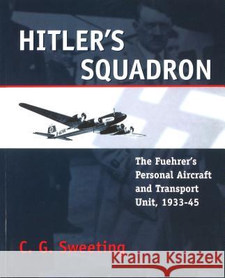 Hitler's Squadron: The Fuehrer's Personal Aircraft and Transport Unit, 1933 - 1945 C. G. Sweeting 9781574884692 Potomac Books - książka