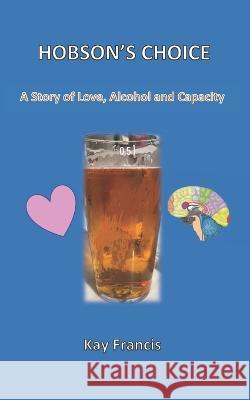 Hobson\'s Choice: A Story of Love, Alcohol and Capacity Kay Francis 9781910102183 Bryant & Kay Publishing - książka