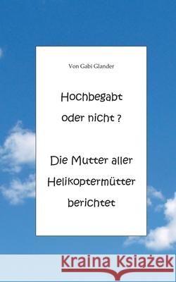 Hochbegabt oder nicht? Die Mutter aller Helikoptermütter berichtet Gabi Glander 9783751948999 Books on Demand - książka