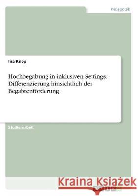 Hochbegabung in inklusiven Settings. Differenzierung hinsichtlich der Begabtenförderung Ina Knop 9783668481756 Grin Verlag - książka