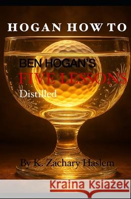 Hogan How To: Ben Hogan's Five Lessons Distilled K. Zachary Haslem 9780979316647 Keern Haslem - książka