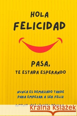 Hola Felicidad Pasa Te Estaba Esperando: Nunca Es Demasiado Tarde Para Empezar a Ser Feliz Sánchez Bonilla, Antonio José 9798338315729 Independently Published - książka
