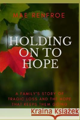Holding on to Hope: A family\'s story of tragic loss and the hope that keeps them going Mae Renfroe 9781006187766 Blurb - książka
