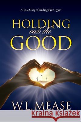 Holding Onto the Good: A True Story of Finding Faith Again W. L. Mease Laura Matthews 9780578675695 Wendy L Mease, P.A. - książka