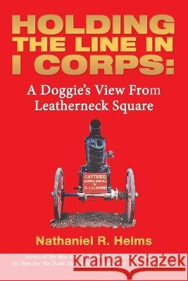 Holding the Line in I Corps: A Doggie's View from Leatherneck Square Nathaniel R Helms   9781665732789 Archway Publishing - książka