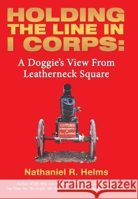 Holding the Line in I Corps: A Doggie's View from Leatherneck Square Nathaniel R Helms   9781665732796 Archway Publishing - książka