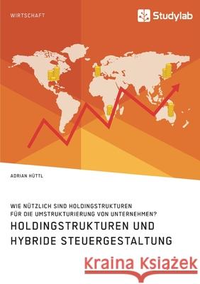 Holdingstrukturen und hybride Steuergestaltung. Wie nützlich sind Holdingstrukturen für die Umstrukturierung von Unternehmen? Adrian Huttl 9783960957577 Studylab - książka