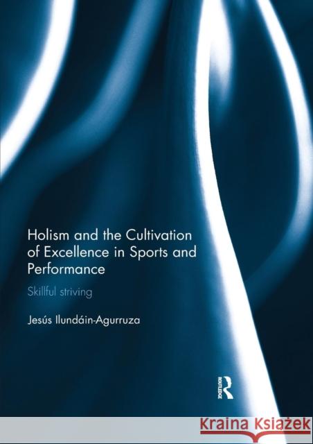 Holism and the Cultivation of Excellence in Sports and Performance: Skillful Striving Jesus Ilundain-Agurruza 9780367028282 Routledge - książka