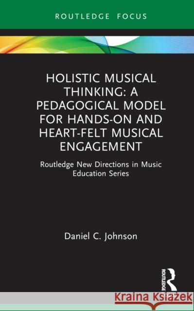 Holistic Musical Thinking: A Pedagogical Model for Hands-On and Heart-Felt Musical Engagement: Routledge New Directions in Music Education Series Daniel C. Johnson 9780367220297 Routledge - książka