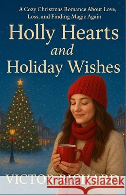 Holly Hearts and Holiday Wishes: A Cozy Christmas Romance About Love, Loss, and Finding Magic Again Victor Richard 9781257058747 Victor Richard - książka