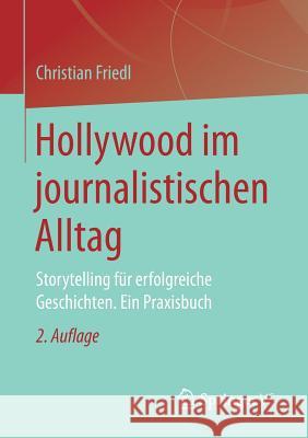 Hollywood Im Journalistischen Alltag: Storytelling Für Erfolgreiche Geschichten. Ein Praxisbuch Friedl, Christian 9783658166731 Springer vs - książka