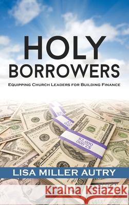 Holy Borrowers: Equipping Church Leaders for Building Finance Lisa Miller Autry Frederick D., III Haynes 9781735028200 Remix Publishing, LLC - książka