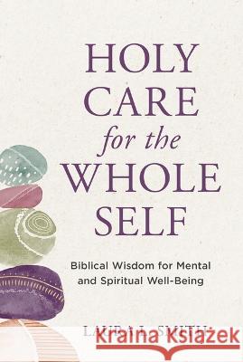 Holy Care for the Whole Self: Biblical Wisdom for Mental and Spiritual Well-Being Laura L. Smith 9781640702776 Our Daily Bread Publishing - książka