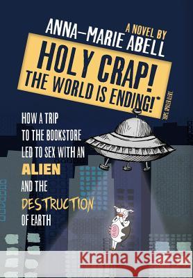 Holy Crap! The World is Ending!: How a Trip to the Bookstore Led to Sex with an Alien and the Destruction of Earth Anna-Marie Abell 9781947119024 Alien Abduction Press - książka