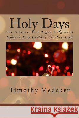 Holy Days: The Historic and Pagan Origins of Modern Day Holiday Celebrations MR Timothy J. Medsker 9780990695837 Fresh Media LLC - książka