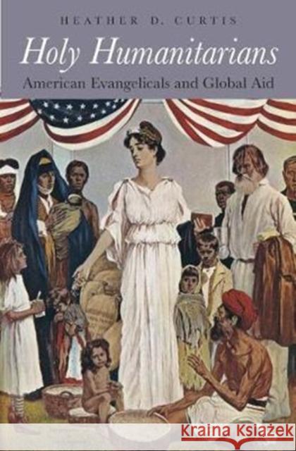 Holy Humanitarians: American Evangelicals and Global Aid Heather D. Curtis 9780674737365 Harvard University Press - książka