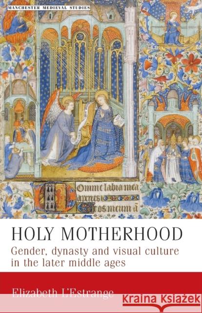 Holy Motherhood: Gender, Dynasty and Visual Culture in the Later Middle Ages L'Estrange, Elizabeth 9780719087264 Manchester University Press - książka