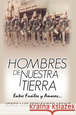 Hombres de Nuestra Tierra...: Entre Fusiles y Amores Assing, Jorge Luis Fernández 9781727199932 Createspace Independent Publishing Platform - książka