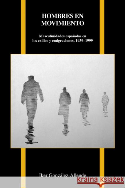 Hombres En Movimiento: Masculinidades Españolas En Los Exilios Y Emigraciones, 1939-1999 González-Allende, Iker 9781557538352 Purdue University Press - książka