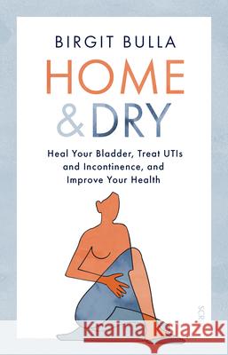 Home and Dry: Heal Your Bladder, Treat Utis and Incontinence, and Improve Your Health Bulla, Birgit 9781950354931 Scribe Us - książka