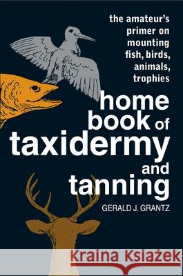 Home Book of Taxidermy and Tanning: The Amateur's Primer on Mounting Fish, Birds, Animals, Trophies Grantz, Gerald J. 9780811722599 Stackpole Books - książka