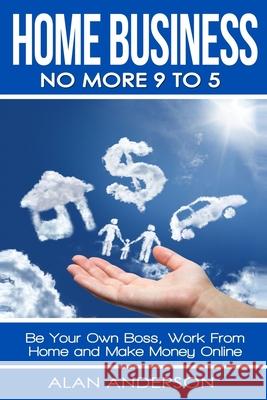 Home Business: No More 9 to 5!: Be Your Own Boss, Work From Home and Make Money Online Alan Anderson 9781694233134 Independently Published - książka