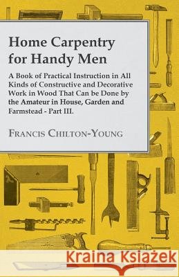 Home Carpentry For Handy Men - A Book Of Practical Instruction In All Kinds Of Constructive And Decorative Work In Wood That Can Be Done By The Amateu Chilton-Young, Francis 9781445503806 Bryant Press - książka