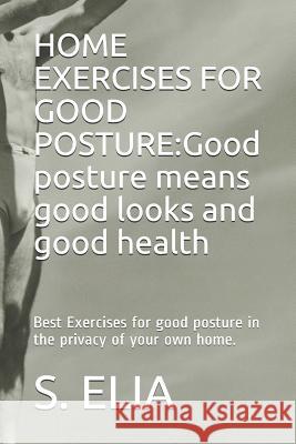 Home Exercises for Good Posture: Good posture means good looks and good health: Best Exercises for good posture in the privacy of your own home. Elia, S. 9781798573990 Independently Published - książka