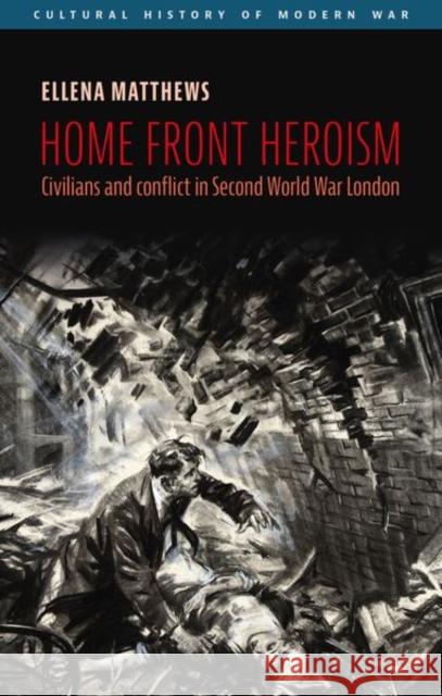 Home Front Heroism: Civilians and Conflict in Second World War London Ellena Matthews 9781526162120 Manchester University Press - książka