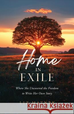 Home in Exhile: Where She Uncovered the Freedom to Write Her Own Story Liz Matney 9781964251745 Illumify Media - książka