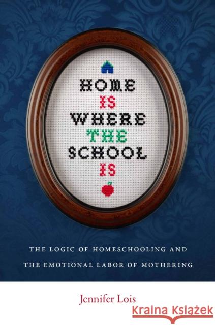 Home Is Where the School Is: The Logic of Homeschooling and the Emotional Labor of Mothering Lois, Jennifer 9780814752517 New York University Press - książka