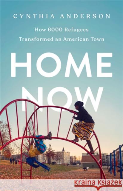 Home Now: How 6000 Refugees Transformed an American Town Cynthia Anderson 9781541767911 PublicAffairs - książka