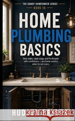 Home Plumbing Basics: Stop Leaks, Clear Clogs, and Fix Fixtures With Confidence - and Know Exactly When to Call a Pro Briggs, Hudson 9798190764321 Independently Published - książka