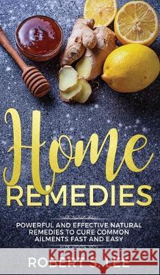 Home Remedies: Powerful and Effective Natural Remedies to Cure Common Ailments Fast and Easy Robert S Lee 9781646949793 Maria Fernanda Moguel Cruz - książka