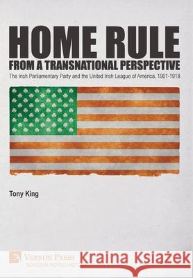 Home Rule from a Transnational Perspective: The Irish Parliamentary Party and the United Irish League of America, 1901-1918 Tony King 9781648891007 Vernon Press - książka