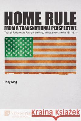 Home Rule from a Transnational Perspective: The Irish Parliamentary Party and the United Irish League of America, 1901-1918 Tony King, Michael Doorley 9781648892363 Vernon Press - książka