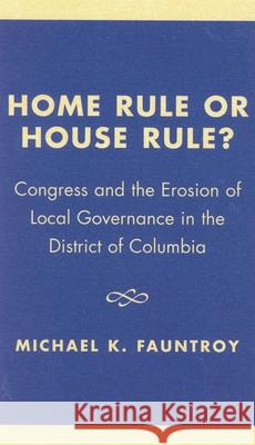 Home Rule or House Rule?: Congress and the Erosion of Local Governance in the District of Columbia Fauntroy, Michael K. 9780761827139 University Press of America - książka