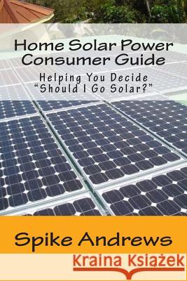 Home Solar Power Consumer Guide: Helping You Decide Should I Go Solar? Spike Andrews 9781514367513 Createspace Independent Publishing Platform - książka