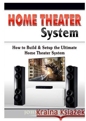 Home Theater System: How to Build & Setup the Ultimate Home Theater System John Johnson   9780359889372 Abbott Properties - książka