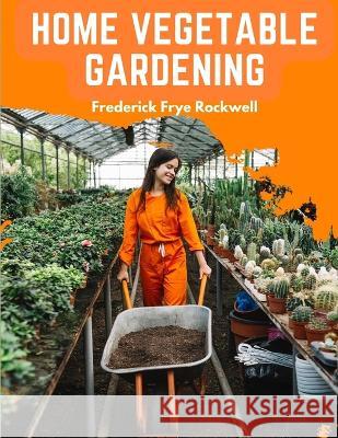 Home Vegetable Gardening: A Complete and Practical Guide to the Planting and Care of All Vegetables Frederick Frye Rockwell   9781805475392 Intell Book Publishers - książka