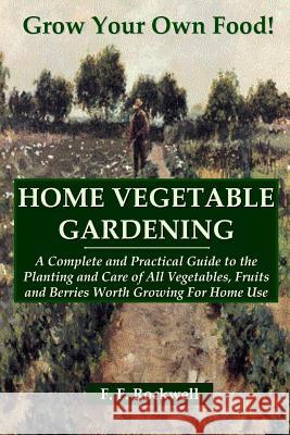 HOME VEGETABLE GARDENING: A Complete and Practical Guide to the Planting and Care of All Vegetables, Fruits and Berries Worth Growing For Home Use F. F. Rockwell 9781435733305 Lulu.com - książka