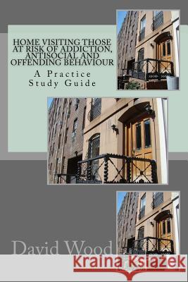 Home Visiting Those at Risk of Addiction, Antisocial and Offending Behaviour: A Practice Study Guide MR David John Wood 9781497599437 Createspace - książka